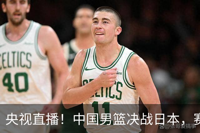 央视直播！中国男篮决战日本，赛前有3个好消息，赢球进决赛有戏